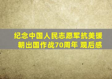 纪念中国人民志愿军抗美援朝出国作战70周年 观后感